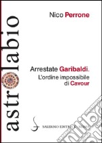 Arrestate Garibaldi: L’ordine impossibile di Cavour. E-book. Formato PDF ebook