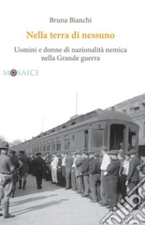 Nella terra di nessuno: Uomini e donne di nazionalità nemica nella Grande guerra. E-book. Formato PDF ebook di Bruna Bianchi