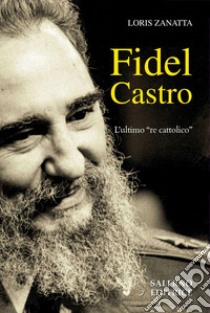 Fidel Castro: L’ultimo “re cattolico”. E-book. Formato PDF ebook di Loris Zanatta