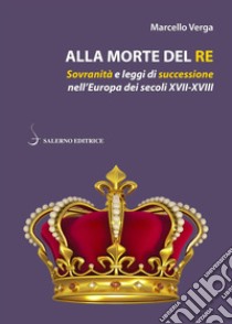 Alla morte del re: Sovranità e leggi di successione nell'Europa dei secoli XVII-XVIII. E-book. Formato PDF ebook di Marcello Verga