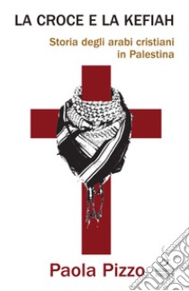 La croce e la kefiah: Storia degli arabi cristiani in Palestina. E-book. Formato PDF ebook di Paola Pizzo