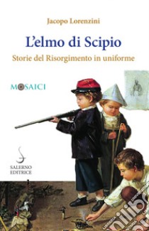 L'elmo di Scipio: Storie del Risorgimento in uniforme. E-book. Formato PDF ebook di Jacopo Lorenzini