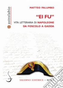 Ei fu: Vita letteraria di Napoleone da Foscolo a Gadda. E-book. Formato PDF ebook di Matteo Palumbo