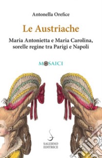 Le Austriache: Maria Antonietta e Maria Carolina, sorelle regine tra Parigi e Napoli. E-book. Formato PDF ebook di Antonella Orefice