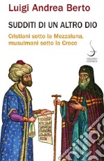 Sudditi di un altro dio: Cristiani sotto la Mezzaluna, musulmani sotto la Croce. E-book. Formato PDF ebook