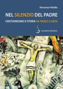Nel silenzio del Padre: Cristianesimo e storia da Paolo a Gesù. E-book. Formato PDF ebook di Vincenzo Vitiello