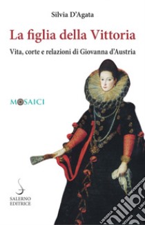 La figlia della Vittoria: Vita, corte e relazioni di Giovanna d’Austria. E-book. Formato PDF ebook di Silvia D'Agata