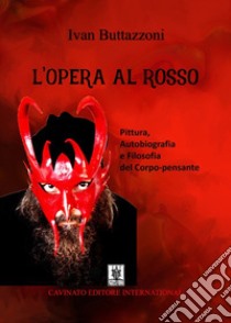 L'Opera al RossoPittura, Autobiografia e Filosofia del Corpo-pensante. E-book. Formato EPUB ebook di Ivan Buttazzoni