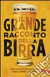 Il grande racconto della birra: Storia, tecnica economia, scienze agrarie, botanica, biochimica, gastronomia. E-book. Formato PDF ebook