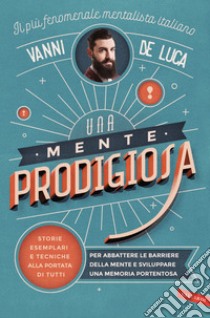 Una mente prodigiosa: Storie esemplari e tecniche alla portata di tutti, per abbattere le barriere della mente e sviluppare una memoria portentosa. E-book. Formato EPUB ebook di Vanni De Luca