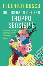 Mi dicevano che ero troppo sensibile: Per chi si sente sbagliato, un percorso per scoprire come tramutare l’ipersensibilità in una risorsa preziosa. E-book. Formato EPUB ebook