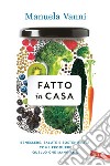 Fatto in casa: Benessere, salute, sostenibilità: come produrre quello che mangiamo. E-book. Formato EPUB ebook