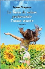 La forza di volare perdonando l'uomo amato. E-book. Formato EPUB ebook