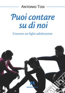 Puoi contare su di noi: Crescere un figlio adolescente. E-book. Formato EPUB ebook di Antonio Tosi