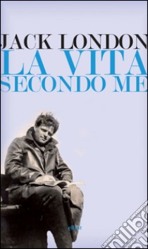 La vita secondo me e altri scritti. E-book. Formato EPUB ebook di Jack London