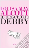 Il debutto di Debby. E-book. Formato EPUB ebook di Louisa May Alcott