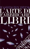 L’arte di fabbricare libri. E-book. Formato EPUB ebook