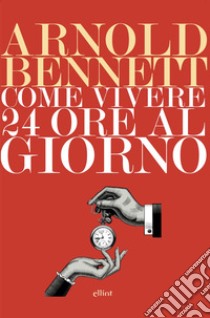 Come vivere 24 ore al giorno. E-book. Formato EPUB ebook di Arnold Bennett