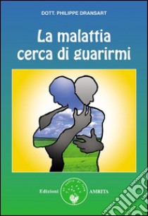 La malattia cerca di guarirmi. E-book. Formato PDF ebook di Dottor Philippe Dransart