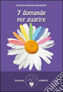 7 domande per guarire. E-book. Formato PDF ebook di Dottor Philippe Dransart