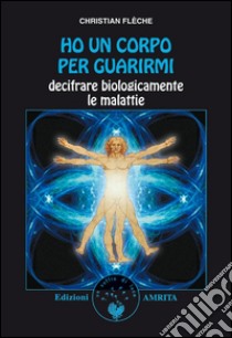 Ho un corpo per guarirmi: Decodificare biologicamente le malattie. E-book. Formato EPUB ebook di Christian Flèche