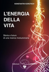 L’energia della vita: Storia e futuro di una ricerca straordinaria. E-book. Formato PDF ebook di Konstantin Korotkov