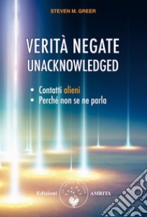 Verità negate - UnacknowledgedContatti alieni, perché non se ne parla. E-book. Formato PDF ebook di Steven M. Greer