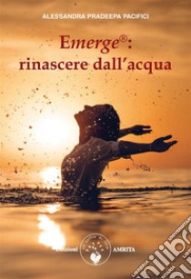 Emerge®: rinascere dall'acqua. E-book. Formato PDF ebook di Alessandra Pradeepa Pacifici