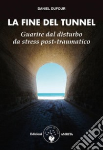 La fine del tunnelGuarire dal disturbo da stress post-traumatico. E-book. Formato PDF ebook di Daniel Dufour