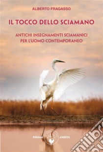 Il tocco dello sciamanoAntichi insegnamenti sciamanici per l'uomo contemporaneo. E-book. Formato PDF ebook di Alberto Fragasso