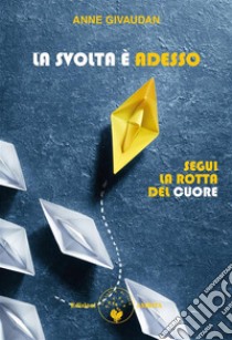 La svolta è adessoSegui la rotta del cuore. E-book. Formato PDF ebook di Anne Givaudan