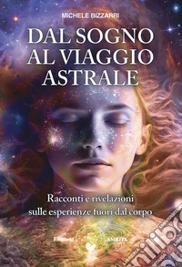 Dal sogno al viaggio astraleRacconti e rivelazioni sulle esperienze fuori dal corpo. E-book. Formato EPUB ebook