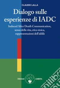 Dialogo sulle esperienze di IADCInduced After Death Communication, senso della vita, etica stoica, rappresentazioni dell'aldilà. E-book. Formato EPUB ebook