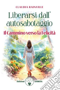 Liberarsi dall'autosabotaggioIl Cammino verso la Felicità. E-book. Formato EPUB ebook