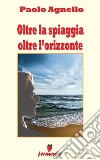 Oltre la spiaggia oltre l'orizzonte. E-book. Formato EPUB ebook di Paolo Agnello