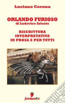 Orlando Furioso di Ludovico Ariosto. Riscrittura interpretativa in prosa e per tutti. E-book. Formato EPUB ebook di Luciano Corona