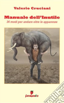 Manuale dell'Inutile36 modi per andare oltre le apparenze. E-book. Formato EPUB ebook di Valerio Cruciani