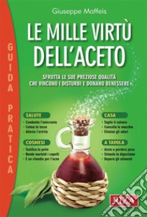 Le mille virtù dell’aceto: Sfrutta le sue preziose qualità che vincono i disturbi e donano benessere. E-book. Formato PDF ebook di Giuseppe Maffeis