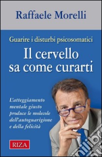 Il cervello sa come curartiL'atteggiamento mentale giusto produce le molecole dell'autoguarigione e della felicità.. E-book. Formato PDF ebook di Raffaele Morelli