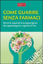 Come guarire senza farmaci: Attiva le capacità di autoguarigione che appartengono a ognuno di noi. E-book. Formato EPUB ebook