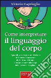 Come interpretare il linguaggio del corpo: Sguardi, gesti e posture rivelano le intenzioni nascoste di chi ti sta di fronte. Così puoi stare alla larga dalle persone sbagliate. E-book. Formato PDF ebook di Vittorio Caprioglio
