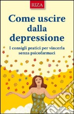 Come uscire dalla depressione: I consigli pratici per vincerla senza psicofarmaci. E-book. Formato EPUB ebook