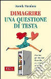 Dimagrire una questione di testa: Cosa fare per stimolare il cervello a produrre gli ormoni che fanno perdere peso. E-book. Formato PDF ebook di Daniela Marafante