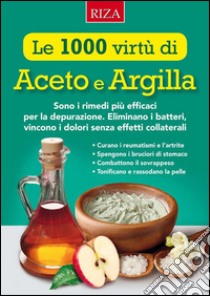 Le mille virtù di Aceto e Argilla: Sono i rimedi più efficaci per la depurazione. Eliminano i batteri, vincono i dolori senza effetti collaterali. E-book. Formato EPUB ebook di Istituto Riza di Medicina Psicosomatica