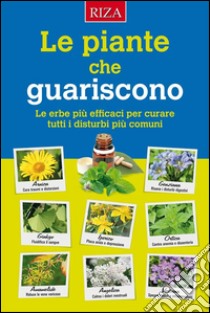 Le piante che guariscono: Le erbe più efficaci per curare tutti i disturbi più comuni. E-book. Formato EPUB ebook di Istituto Riza di Medicina Psicosomatica