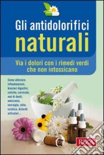 Gli antidolorifici naturali: Via i dolori con i rimedi verdi che non intossicano. E-book. Formato EPUB ebook di Istituto Riza di Medicina Psicosomatica