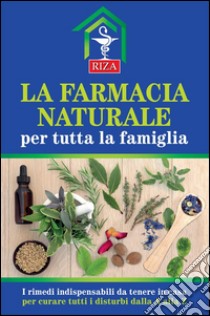 La farmacia naturale per tutta la famiglia: I rimedi indispensabili da tenere in casa per curare tutti i disturbi dalla A alla Z. E-book. Formato PDF ebook di Istituto Riza di Medicina Psicosomatica