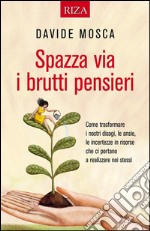 Spazza via i brutti pensieri: Come trasformare i nostri disagi, le ansie, le incertezze in risorse che ci portano a realizzare noi stessi. E-book. Formato EPUB ebook