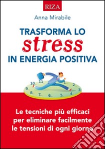 Trasforma lo stress in energia positiva: Le tecniche iù efficaci per eliminare facilmente le tensioni di ogni giorno. E-book. Formato EPUB ebook di Anna Mirabile