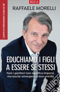 Educhiamo i figli a essere se stessiFare i genitori non significa imporsi, ma lasciar emergere la loro unicità. E-book. Formato EPUB ebook di Raffaele Morelli